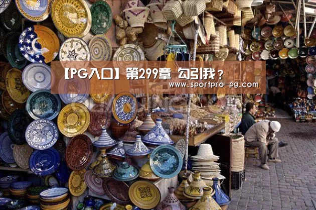 【PG入口】第299章 勾引我?(图1) PG下载