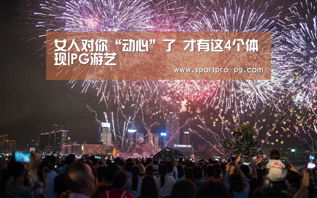 女人对你“动心”了 才有这4个体现|PG游艺(图2) PG入口