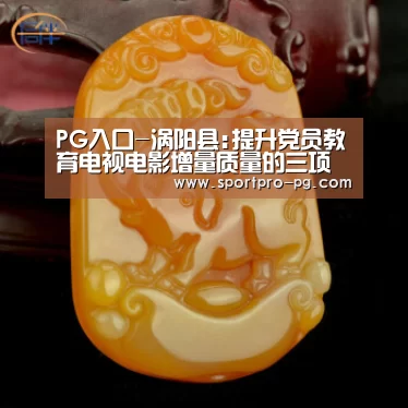 PG入口-涡阳县:提升党员教育电视电影增量质量的三项举措(图1) PG棋牌
