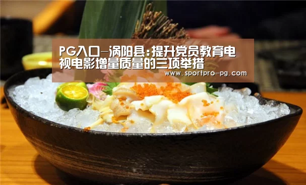 PG入口-涡阳县:提升党员教育电视电影增量质量的三项举措(图4) PG游艺